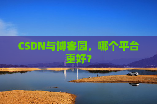 CSDN与博客园，哪个平台更好？