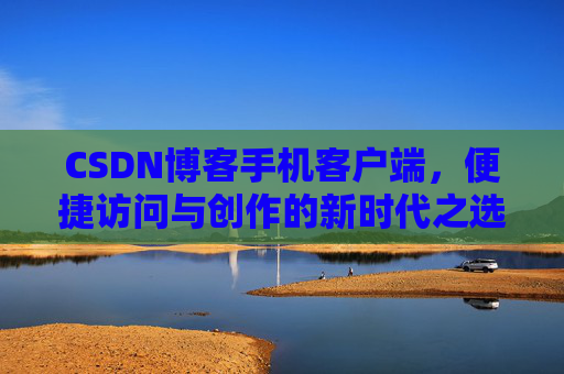 CSDN博客手机客户端，便捷访问与创作的新时代之选